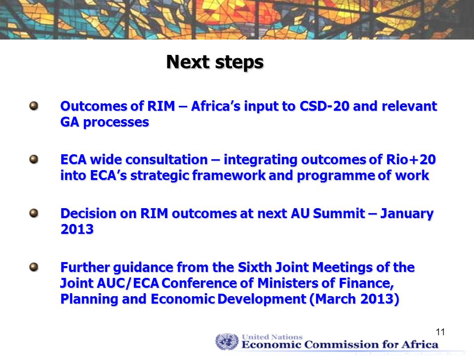 11 Next steps Outcomes of RIM – Africas input to CSD-20 and relevant GA processes ECA wide consultation – integrating outcomes of Rio+20 into ECAs strategic framework and programme of work Decision on RIM outcomes at next AU Summit – January 2013 Further guidance from the Sixth Joint Meetings of the Joint AUC/ECA Conference of Ministers of Finance, Planning and Economic Development (March 2013)