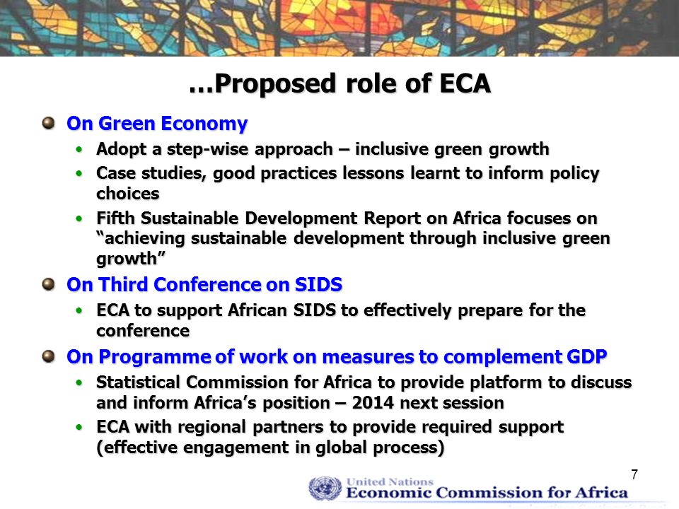 7 …Proposed role of ECA On Green Economy Adopt a step-wise approach – inclusive green growthAdopt a step-wise approach – inclusive green growth Case studies, good practices lessons learnt to inform policy choicesCase studies, good practices lessons learnt to inform policy choices Fifth Sustainable Development Report on Africa focuses on achieving sustainable development through inclusive green growthFifth Sustainable Development Report on Africa focuses on achieving sustainable development through inclusive green growth On Third Conference on SIDS ECA to support African SIDS to effectively prepare for the conferenceECA to support African SIDS to effectively prepare for the conference On Programme of work on measures to complement GDP Statistical Commission for Africa to provide platform to discuss and inform Africas position – 2014 next sessionStatistical Commission for Africa to provide platform to discuss and inform Africas position – 2014 next session ECA with regional partners to provide required support (effective engagement in global process)ECA with regional partners to provide required support (effective engagement in global process)