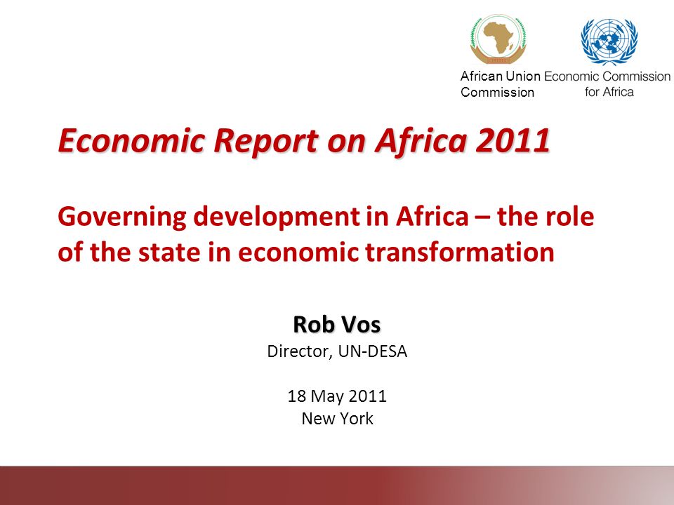 African Union Commission Economic Report on Africa 2011 Economic Report on Africa 2011 Governing development in Africa – the role of the state in economic transformation Rob Vos Director, UN-DESA 18 May 2011 New York