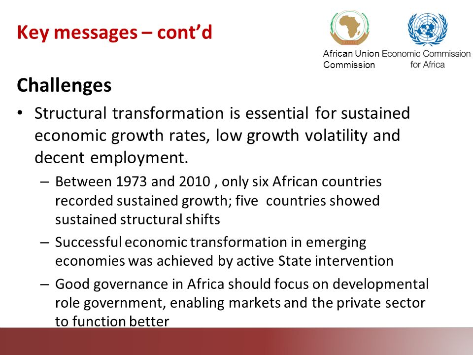 African Union Commission Key messages – contd Challenges Structural transformation is essential for sustained economic growth rates, low growth volatility and decent employment.