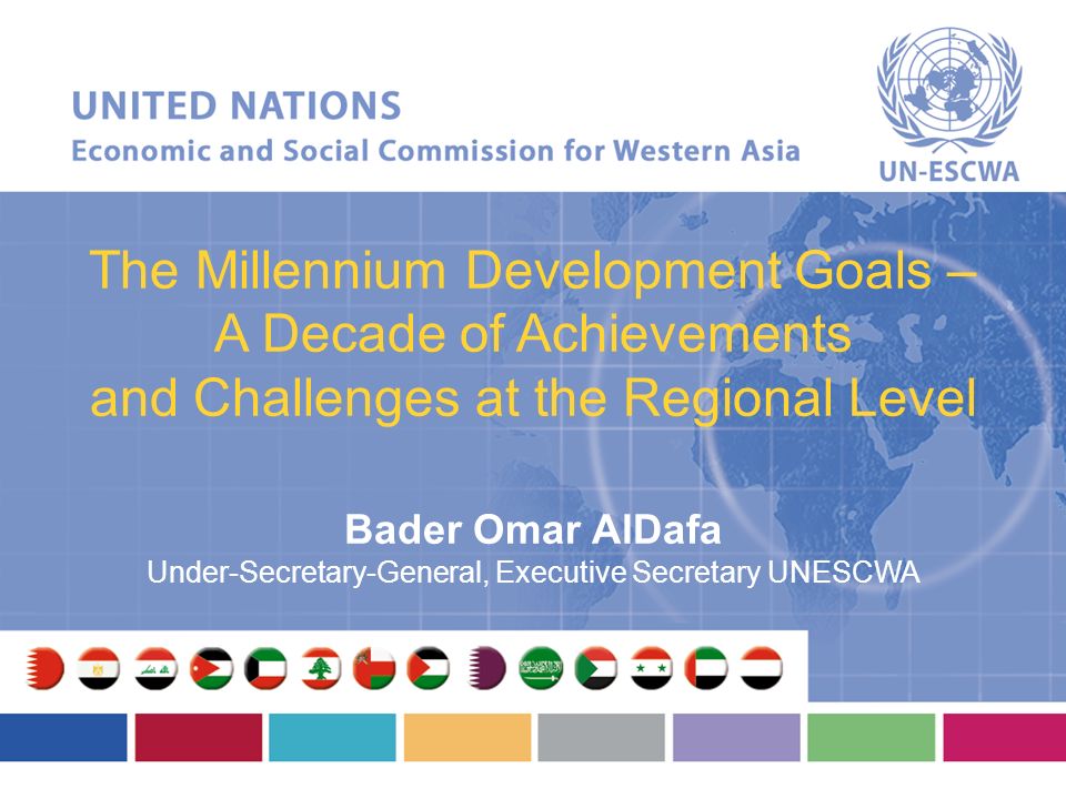 The Millennium Development Goals – A Decade of Achievements and Challenges at the Regional Level Bader Omar AlDafa Under-Secretary-General, Executive Secretary UNESCWA
