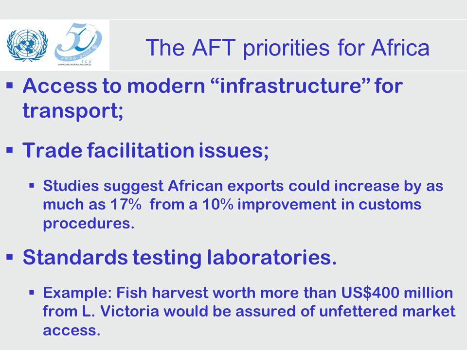 The AFT priorities for Africa Access to modern infrastructure for transport; Trade facilitation issues; Studies suggest African exports could increase by as much as 17% from a 10% improvement in customs procedures.