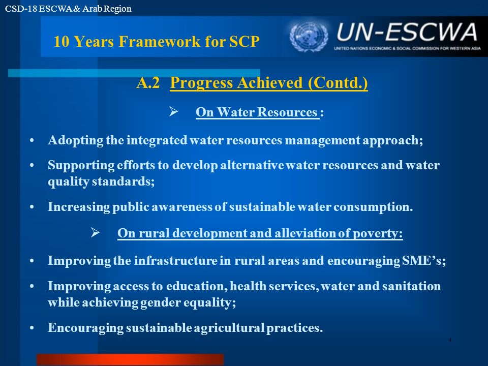 CSD-18 ESCWA & Arab Region 4 On Water Resources : Adopting the integrated water resources management approach; Supporting efforts to develop alternative water resources and water quality standards; Increasing public awareness of sustainable water consumption.