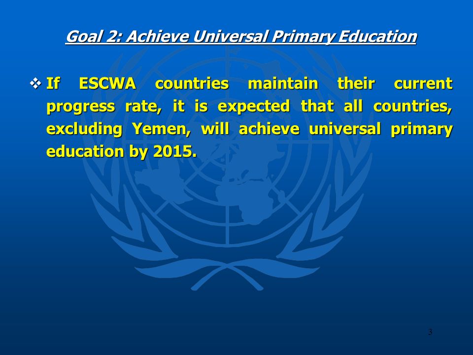 3 Goal 2: Achieve Universal Primary Education If ESCWA countries maintain their current progress rate, it is expected that all countries, excluding Yemen, will achieve universal primary education by 2015.