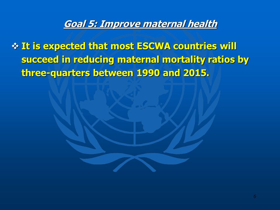6 Goal 5: Improve maternal health It is expected that most ESCWA countries will succeed in reducing maternal mortality ratios by three-quarters between 1990 and 2015.