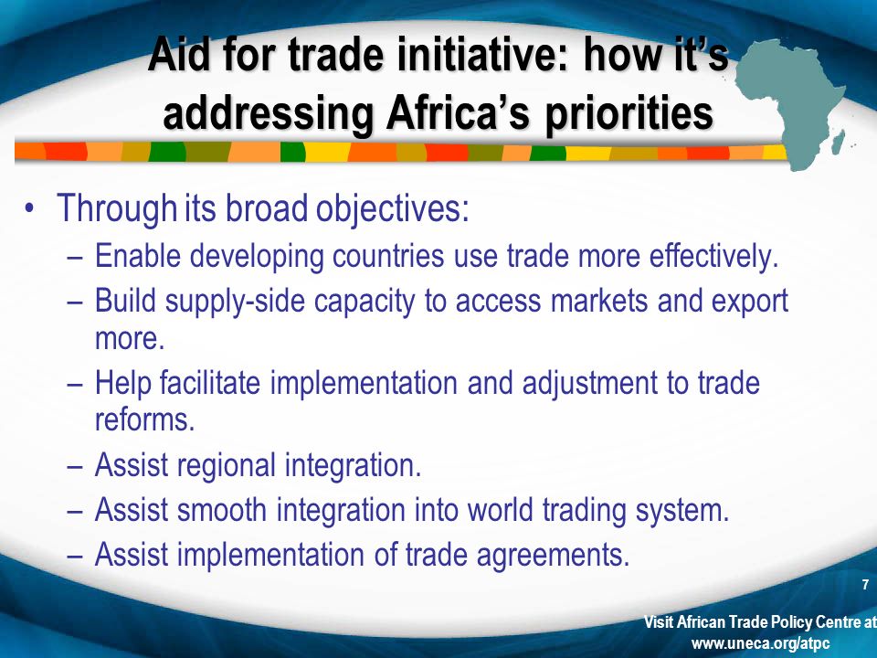 Visit African Trade Policy Centre at   7 Aid for trade initiative: how its addressing Africas priorities Through its broad objectives: –Enable developing countries use trade more effectively.