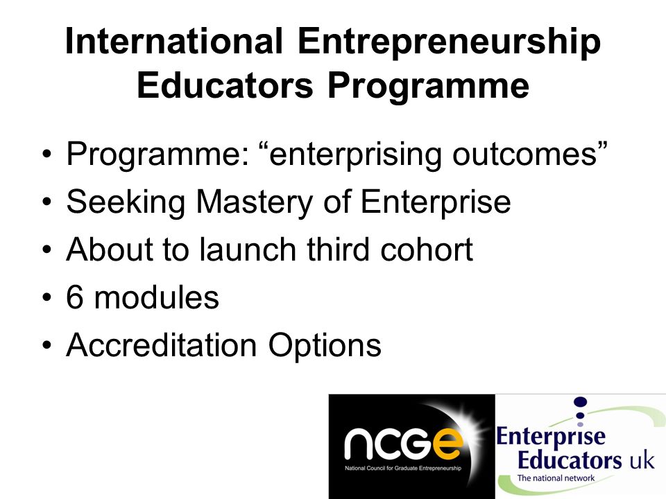 International Entrepreneurship Educators Programme Programme: enterprising outcomes Seeking Mastery of Enterprise About to launch third cohort 6 modules Accreditation Options