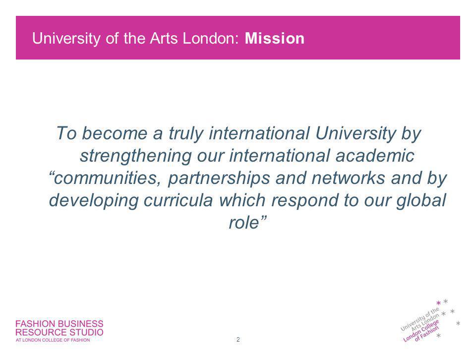 University of the Arts London: Mission 2 To become a truly international University by strengthening our international academic communities, partnerships and networks and by developing curricula which respond to our global role