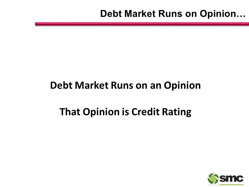 Debt Market Runs on Opinion… Debt Market Runs on an Opinion That Opinion is Credit Rating