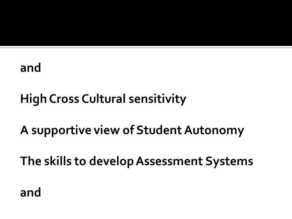 and High Cross Cultural sensitivity A supportive view of Student Autonomy The skills to develop Assessment Systems and