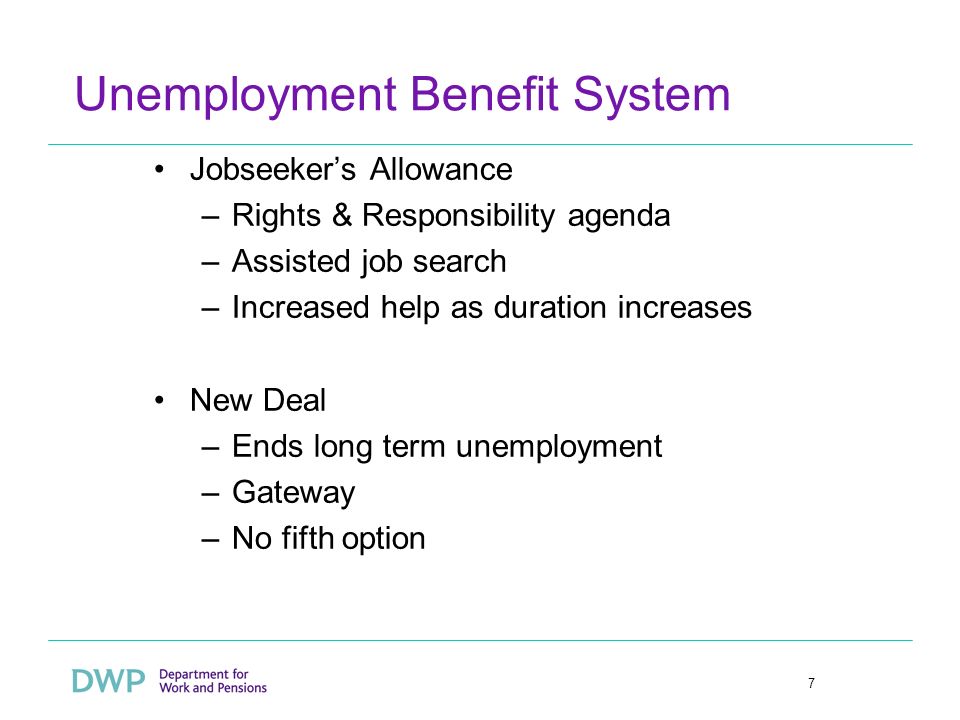 7 Unemployment Benefit System Jobseekers Allowance –Rights & Responsibility agenda –Assisted job search –Increased help as duration increases New Deal –Ends long term unemployment –Gateway –No fifth option