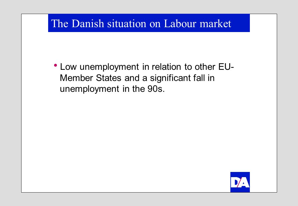 The Danish situation on Labour market Low unemployment in relation to other EU- Member States and a significant fall in unemployment in the 90s.