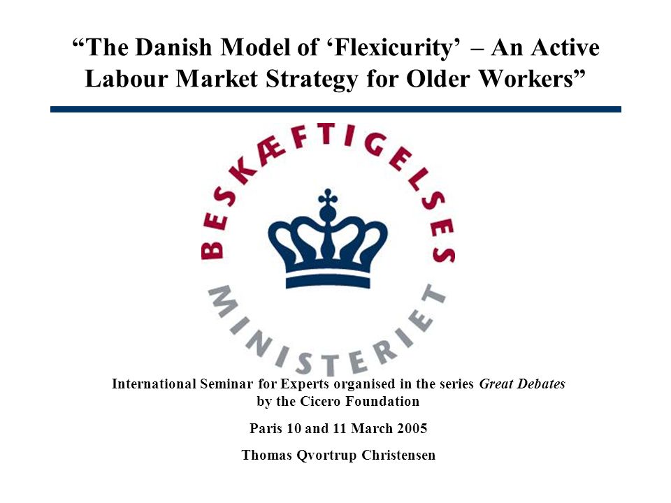 The Danish Model of Flexicurity – An Active Labour Market Strategy for Older Workers International Seminar for Experts organised in the series Great Debates by the Cicero Foundation Paris 10 and 11 March 2005 Thomas Qvortrup Christensen