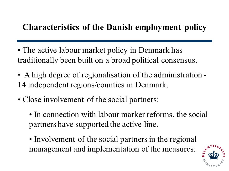 Characteristics of the Danish employment policy The active labour market policy in Denmark has traditionally been built on a broad political consensus.