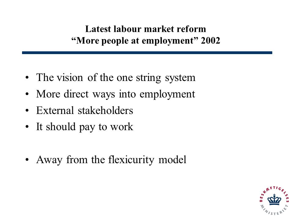 Latest labour market reform More people at employment 2002 The vision of the one string system More direct ways into employment External stakeholders It should pay to work Away from the flexicurity model