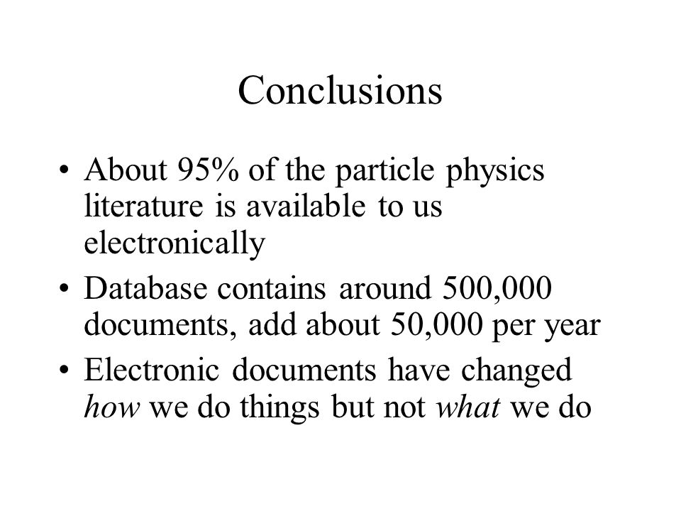 Conclusions About 95% of the particle physics literature is available to us electronically Database contains around 500,000 documents, add about 50,000 per year Electronic documents have changed how we do things but not what we do