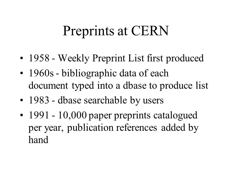 Preprints at CERN Weekly Preprint List first produced 1960s - bibliographic data of each document typed into a dbase to produce list dbase searchable by users ,000 paper preprints catalogued per year, publication references added by hand