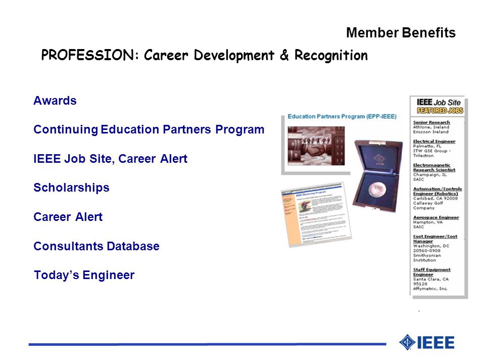 Member Benefits PROFESSION: Career Development & Recognition Awards Continuing Education Partners Program IEEE Job Site, Career Alert Scholarships Career Alert Consultants Database Todays Engineer