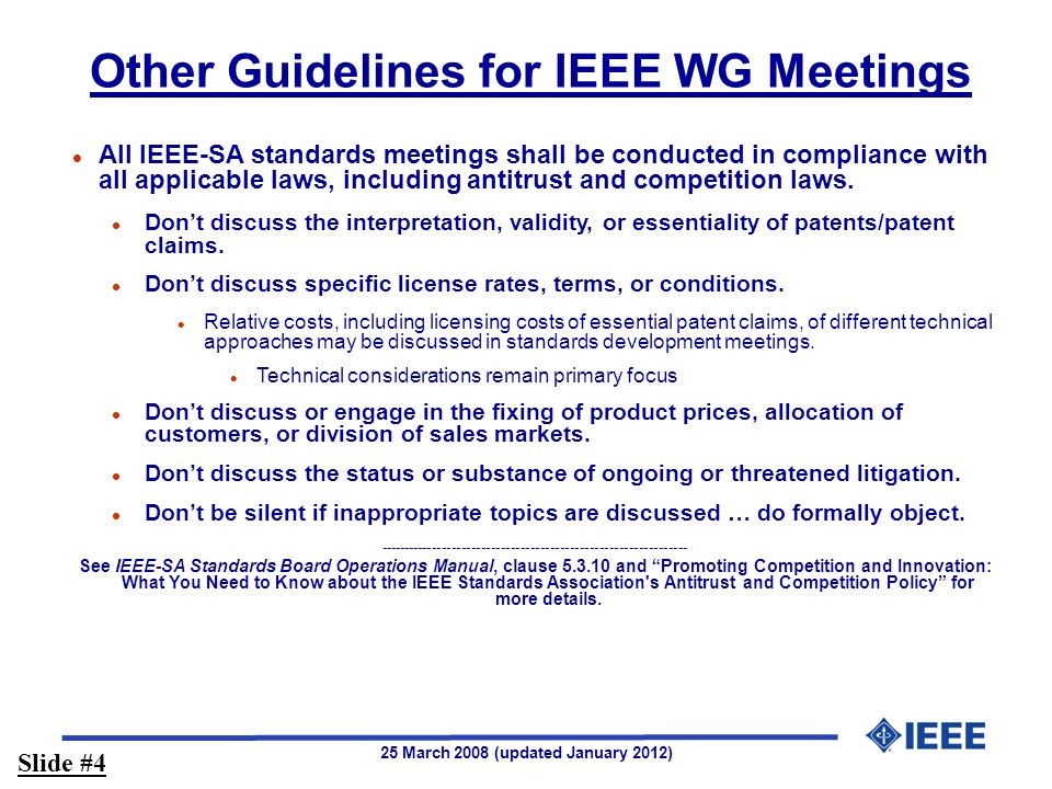 25 March 2008 (updated January 2012) Other Guidelines for IEEE WG Meetings l All IEEE-SA standards meetings shall be conducted in compliance with all applicable laws, including antitrust and competition laws.