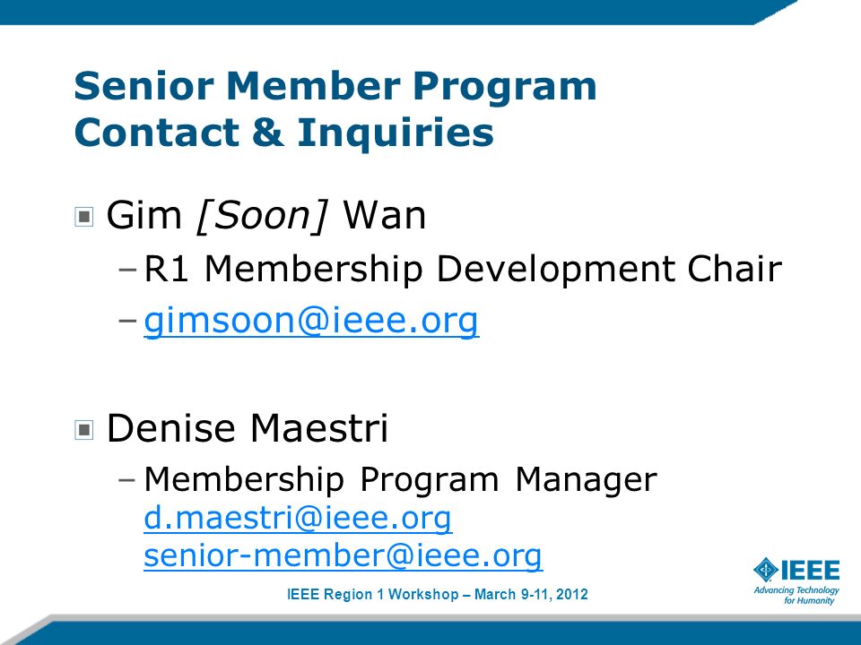IEEE Region 1 Workshop – March 9-11, 2012 Senior Member Program Contact & Inquiries Gim [Soon] Wan –R1 Membership Development Chair Denise Maestri –Membership Program Manager