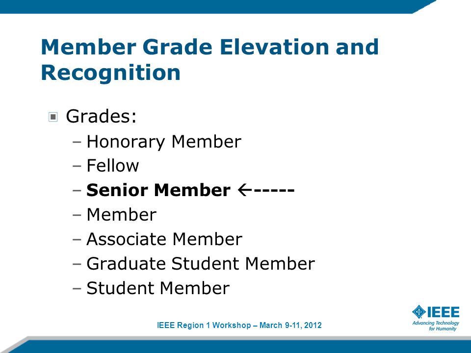 IEEE Region 1 Workshop – March 9-11, 2012 Member Grade Elevation and Recognition Grades: –Honorary Member –Fellow –Senior Member –Member –Associate Member –Graduate Student Member –Student Member