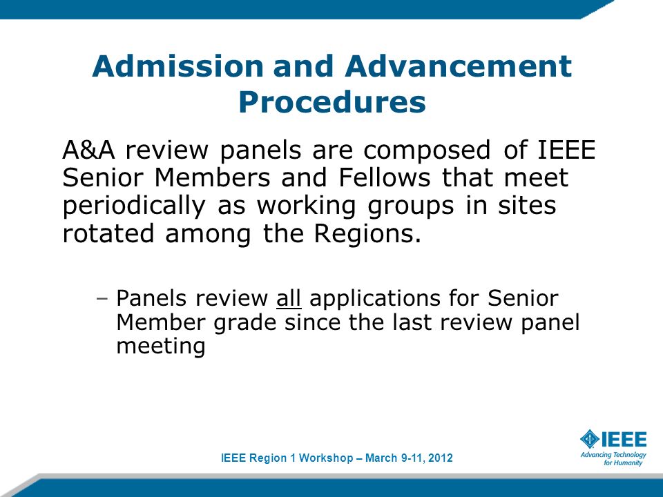 IEEE Region 1 Workshop – March 9-11, 2012 Admission and Advancement Procedures A&A review panels are composed of IEEE Senior Members and Fellows that meet periodically as working groups in sites rotated among the Regions.