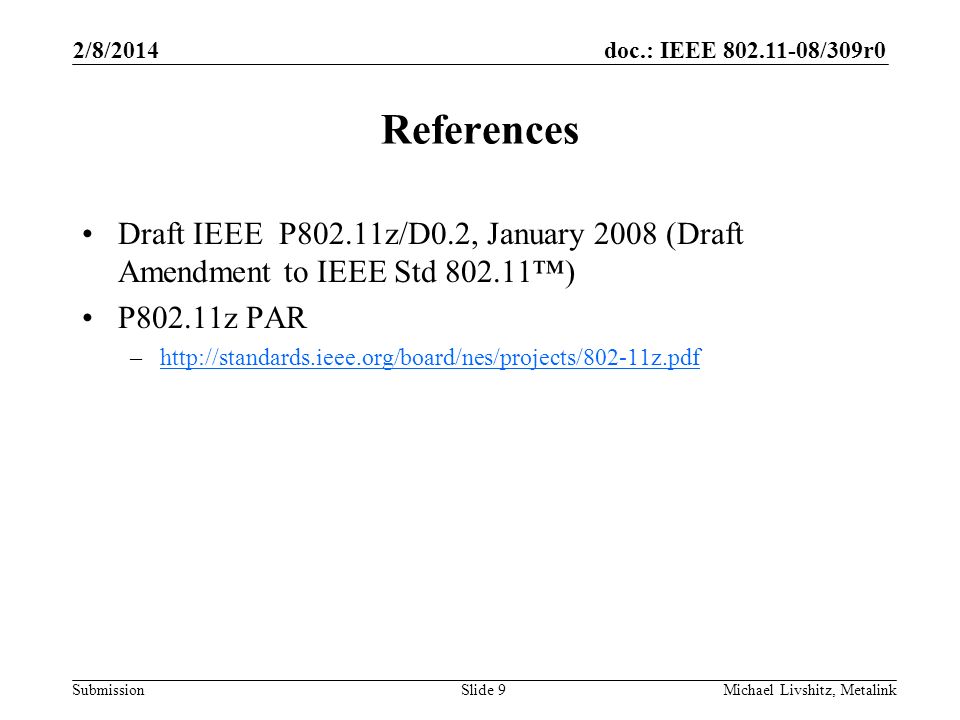 doc.: IEEE /309r0 Submission 2/8/2014 Michael Livshitz, MetalinkSlide 9 References Draft IEEE P802.11z/D0.2, January 2008 (Draft Amendment to IEEE Std ) P802.11z PAR –