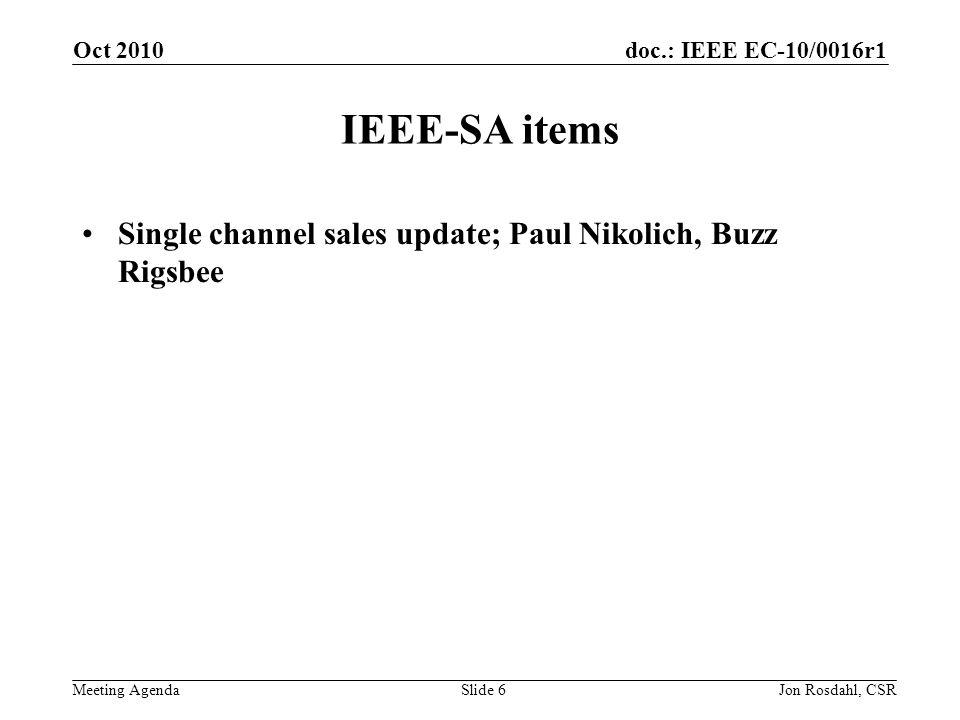 doc.: IEEE EC-10/0016r1 Meeting Agenda Oct 2010 Jon Rosdahl, CSRSlide 6 IEEE-SA items Single channel sales update; Paul Nikolich, Buzz Rigsbee