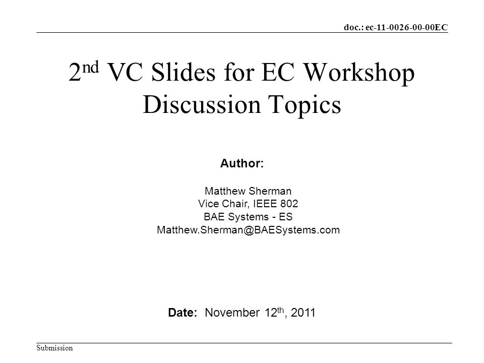 doc.: ec EC Submission 2 nd VC Slides for EC Workshop Discussion Topics Date: November 12 th, 2011 Author: Matthew Sherman Vice Chair, IEEE 802 BAE Systems - ES