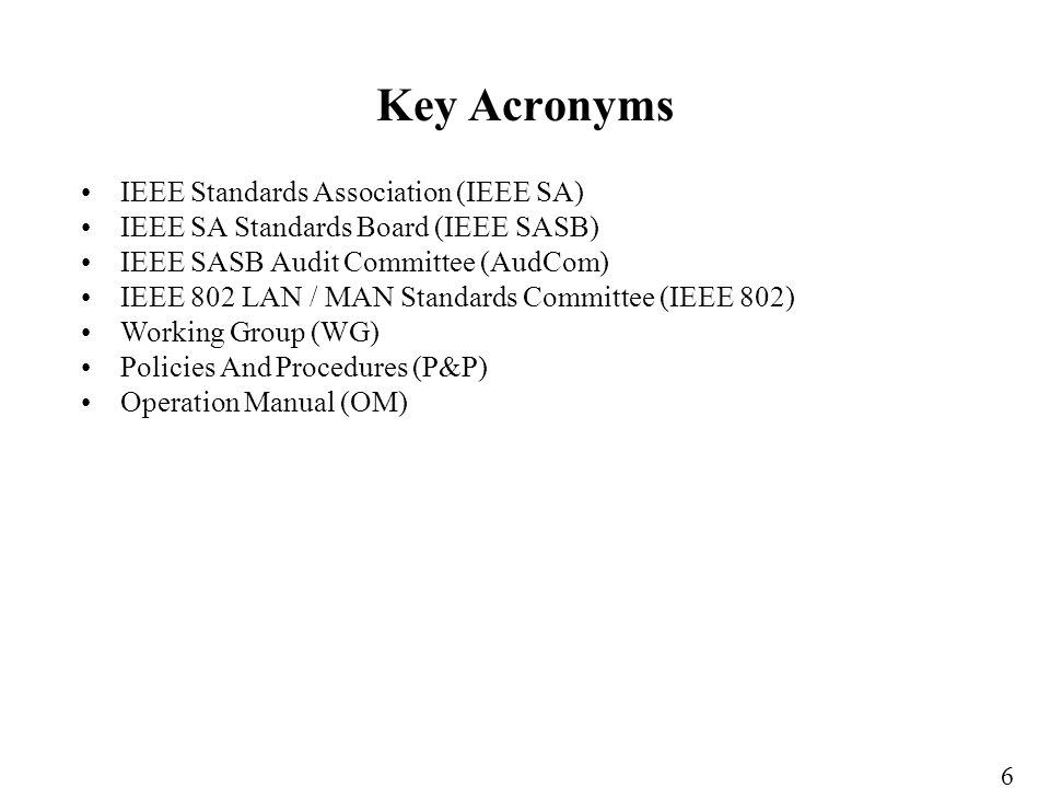 IEEE Standards Association (IEEE SA) IEEE SA Standards Board (IEEE SASB) IEEE SASB Audit Committee (AudCom) IEEE 802 LAN / MAN Standards Committee (IEEE 802) Working Group (WG) Policies And Procedures (P&P) Operation Manual (OM) Key Acronyms 6