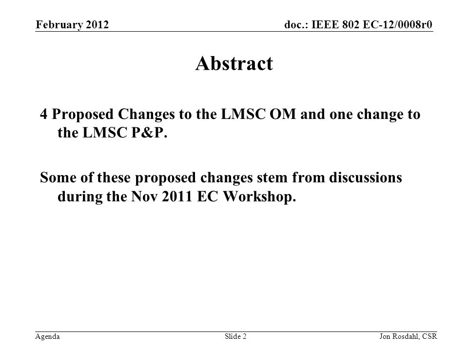 doc.: IEEE 802 EC-12/0008r0 Agenda February 2012 Jon Rosdahl, CSRSlide 2 Abstract 4 Proposed Changes to the LMSC OM and one change to the LMSC P&P.