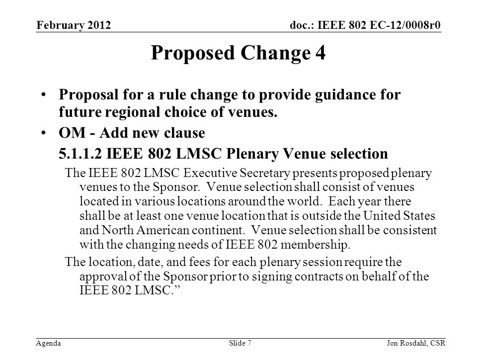 doc.: IEEE 802 EC-12/0008r0 Agenda February 2012 Jon Rosdahl, CSRSlide 7 Proposed Change 4 Proposal for a rule change to provide guidance for future regional choice of venues.