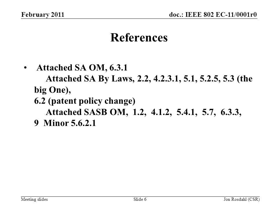 doc.: IEEE 802 EC-11/0001r0 Meeting slides February 2011 Jon Rosdahl (CSR)Slide 6 References Attached SA OM, Attached SA By Laws, 2.2, , 5.1, 5.2.5, 5.3 (the big One), 6.2 (patent policy change) Attached SASB OM, 1.2, 4.1.2, 5.4.1, 5.7, 6.3.3, 9 Minor