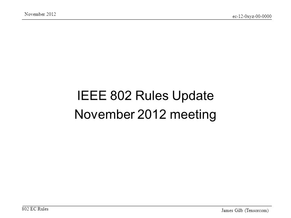 ec-12-0xyz EC Rules November 2012 James Gilb (Tensorcom) IEEE 802 Rules Update November 2012 meeting
