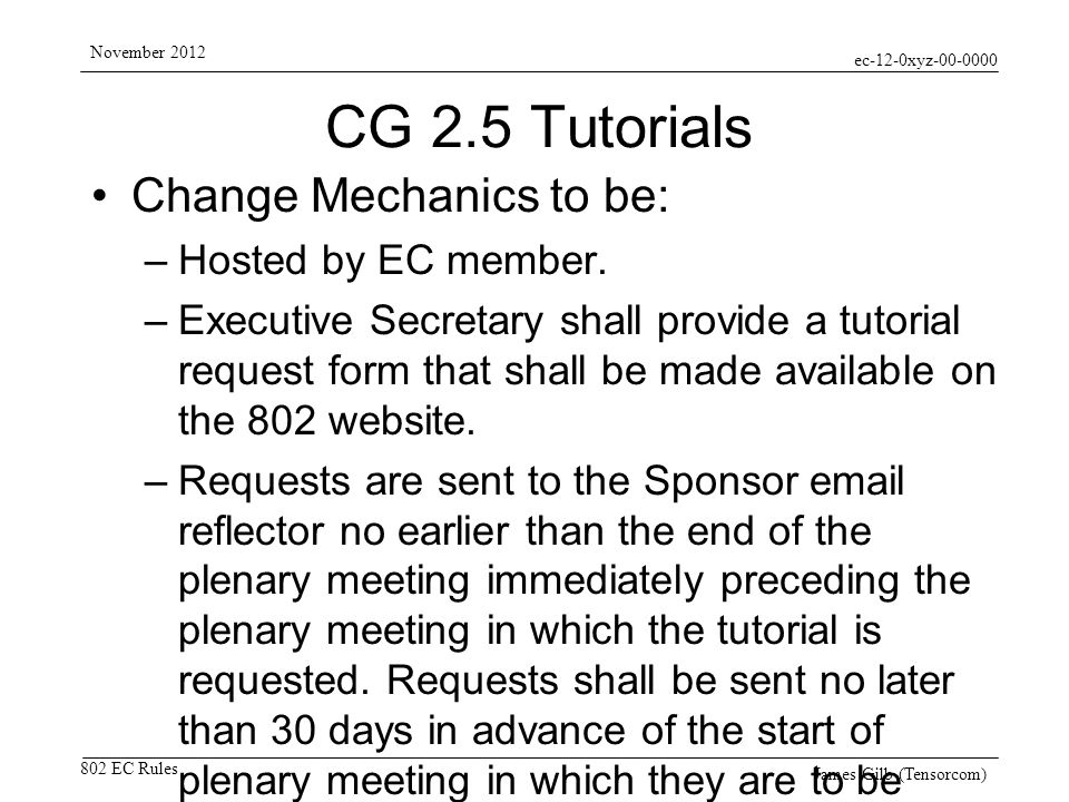 ec-12-0xyz EC Rules November 2012 James Gilb (Tensorcom) CG 2.5 Tutorials Change Mechanics to be: –Hosted by EC member.