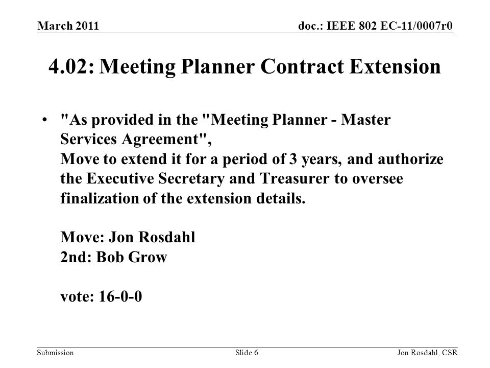 doc.: IEEE 802 EC-11/0007r0 Submission March 2011 Jon Rosdahl, CSRSlide : Meeting Planner Contract Extension As provided in the Meeting Planner - Master Services Agreement , Move to extend it for a period of 3 years, and authorize the Executive Secretary and Treasurer to oversee finalization of the extension details.