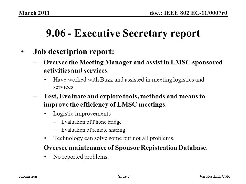 doc.: IEEE 802 EC-11/0007r0 Submission March 2011 Jon Rosdahl, CSRSlide Executive Secretary report Job description report: –Oversee the Meeting Manager and assist in LMSC sponsored activities and services.