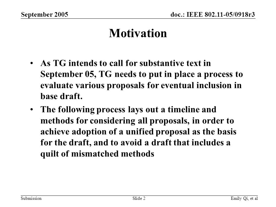 doc.: IEEE /0918r3 Submission September 2005 Emily Qi, et alSlide 2 Motivation As TG intends to call for substantive text in September 05, TG needs to put in place a process to evaluate various proposals for eventual inclusion in base draft.