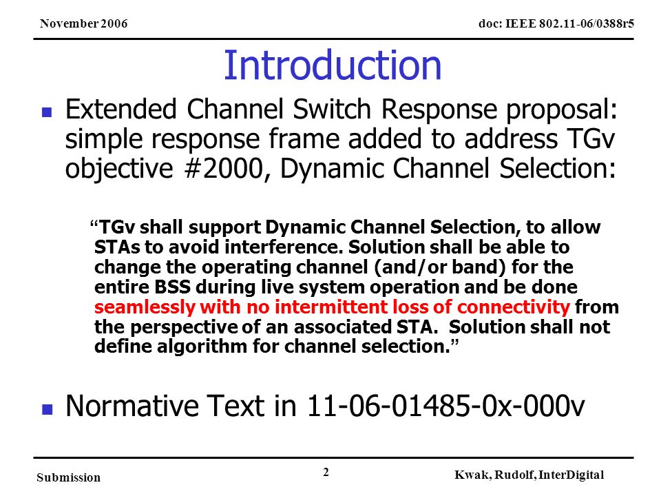 doc: IEEE /0388r5November 2006 Submission Kwak, Rudolf, InterDigital 2 Introduction Extended Channel Switch Response proposal: simple response frame added to address TGv objective #2000, Dynamic Channel Selection: TGv shall support Dynamic Channel Selection, to allow STAs to avoid interference.