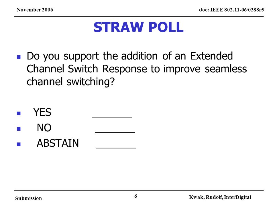 doc: IEEE /0388r5November 2006 Submission Kwak, Rudolf, InterDigital 6 STRAW POLL Do you support the addition of an Extended Channel Switch Response to improve seamless channel switching.