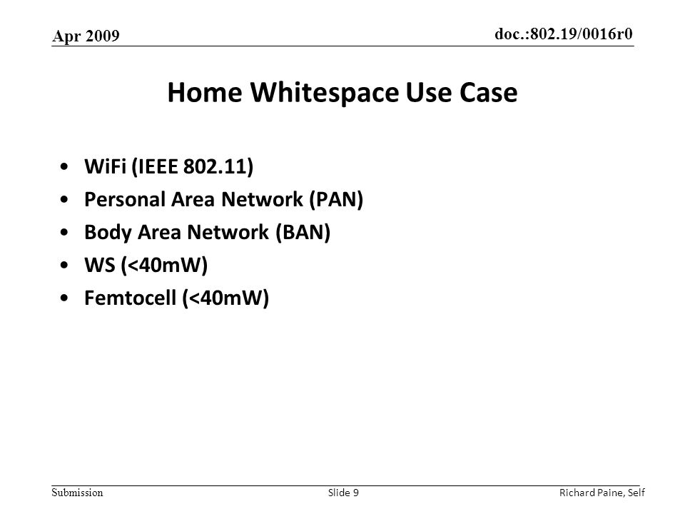 doc.:802.19/0016r0 Submission Home Whitespace Use Case WiFi (IEEE ) Personal Area Network (PAN) Body Area Network (BAN) WS (<40mW) Femtocell (<40mW) Apr 2009 Richard Paine, Self Slide 9