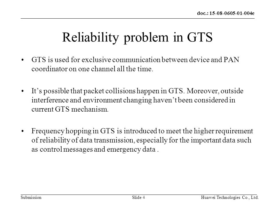 doc.: e Submission Huawei Technologies Co., Ltd.Slide 4 Reliability problem in GTS GTS is used for exclusive communication between device and PAN coordinator on one channel all the time.