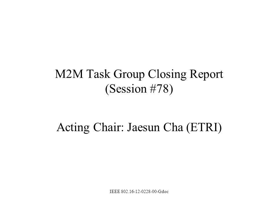 M2M Task Group Closing Report (Session #78) Acting Chair: Jaesun Cha (ETRI) IEEE Gdoc