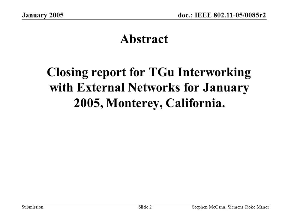 doc.: IEEE /0085r2 Submission January 2005 Stephen McCann, Siemens Roke ManorSlide 2 Abstract Closing report for TGu Interworking with External Networks for January 2005, Monterey, California.