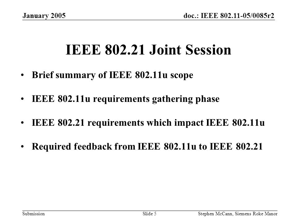 doc.: IEEE /0085r2 Submission January 2005 Stephen McCann, Siemens Roke ManorSlide 5 IEEE Joint Session Brief summary of IEEE u scope IEEE u requirements gathering phase IEEE requirements which impact IEEE u Required feedback from IEEE u to IEEE