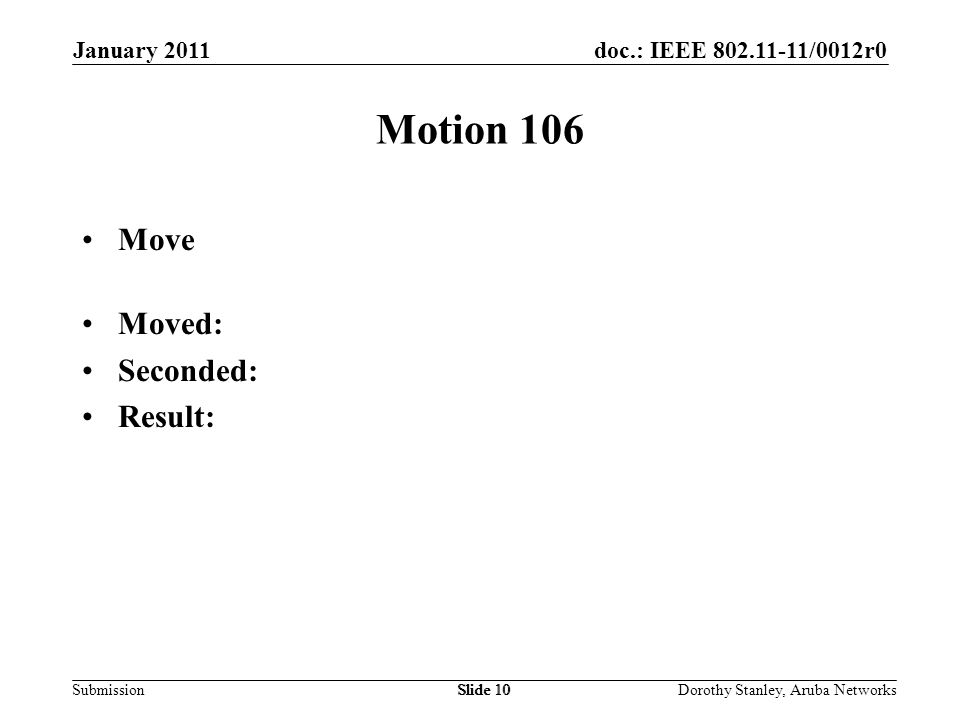doc.: IEEE /0012r0 Submission January 2011 Dorothy Stanley, Aruba NetworksSlide 10 Motion 106 Move Moved: Seconded: Result: