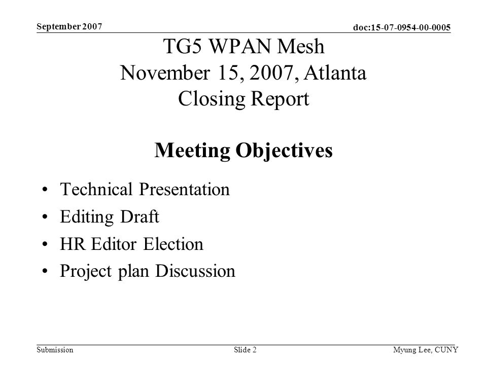 doc: Submission September 2007 Myung Lee, CUNYSlide 2 TG5 WPAN Mesh November 15, 2007, Atlanta Closing Report Meeting Objectives Technical Presentation Editing Draft HR Editor Election Project plan Discussion