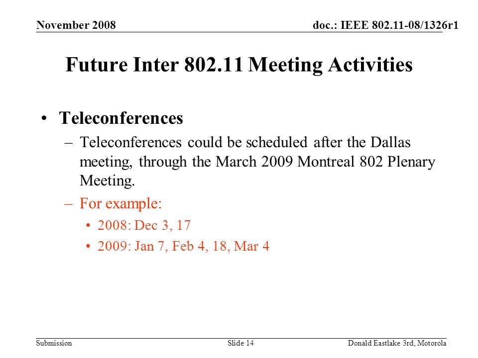 doc.: IEEE /1326r1 Submission November 2008 Donald Eastlake 3rd, MotorolaSlide 14 Future Inter Meeting Activities Teleconferences –Teleconferences could be scheduled after the Dallas meeting, through the March 2009 Montreal 802 Plenary Meeting.