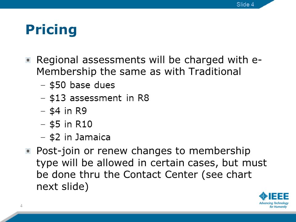 Pricing Regional assessments will be charged with e- Membership the same as with Traditional –$50 base dues –$13 assessment in R8 –$4 in R9 –$5 in R10 –$2 in Jamaica Post-join or renew changes to membership type will be allowed in certain cases, but must be done thru the Contact Center (see chart next slide) 4 Slide 4