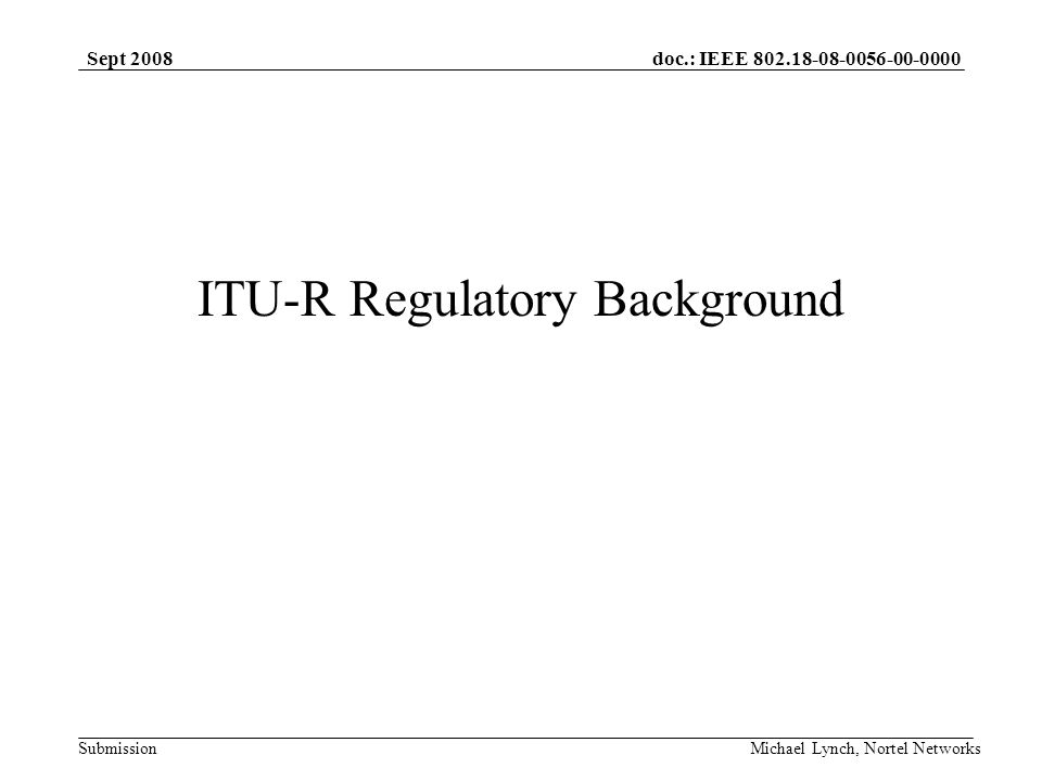 doc.: IEEE Submission Sept 2008 Michael Lynch, Nortel Networks ITU-R Regulatory Background